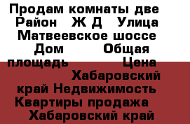 Продам комнаты две. › Район ­ Ж/Д › Улица ­ Матвеевское шоссе › Дом ­ 24 › Общая площадь ­ 34.6. › Цена ­ 1 700 000 - Хабаровский край Недвижимость » Квартиры продажа   . Хабаровский край